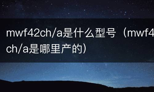 mwf42ch/a是什么型号（mwf42ch/a是哪里产的）