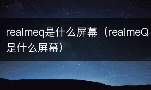 realmeq是什么屏幕（realmeQ是什么屏幕）