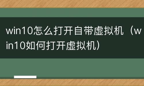 win10怎么打开自带虚拟机（win10如何打开虚拟机）