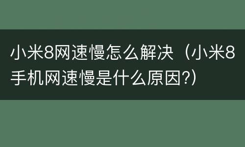 小米8网速慢怎么解决（小米8手机网速慢是什么原因?）