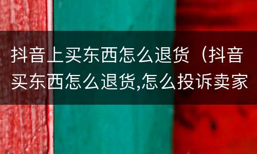 抖音上买东西怎么退货（抖音买东西怎么退货,怎么投诉卖家）