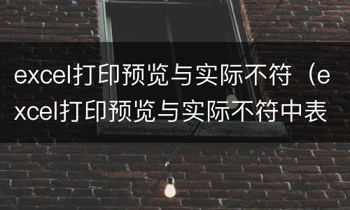 excel打印预览与实际不符（excel打印预览与实际不符中表格调不动）