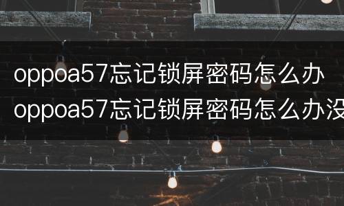 oppoa57忘记锁屏密码怎么办 oppoa57忘记锁屏密码怎么办没有指纹