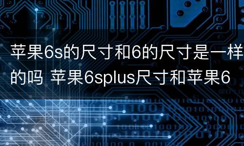苹果6s的尺寸和6的尺寸是一样的吗 苹果6splus尺寸和苹果6的尺寸是一样的吗