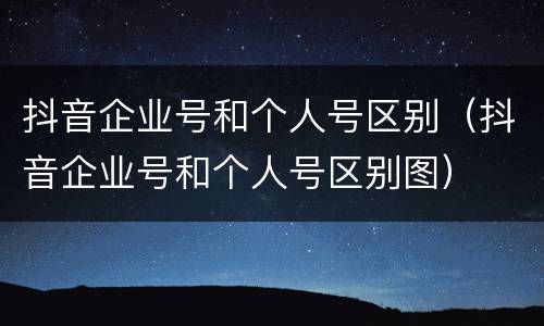 抖音企业号和个人号区别（抖音企业号和个人号区别图）