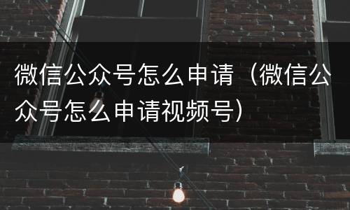 微信公众号怎么申请（微信公众号怎么申请视频号）