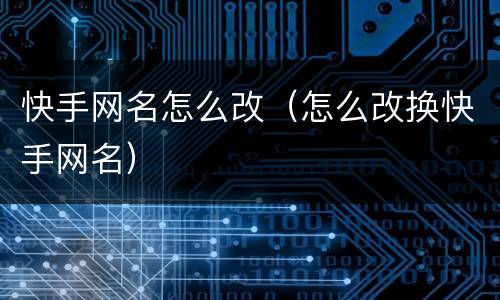 快手网名怎么改（怎么改换快手网名）