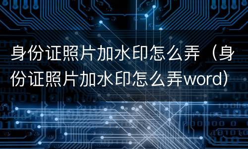 身份证照片加水印怎么弄（身份证照片加水印怎么弄word）