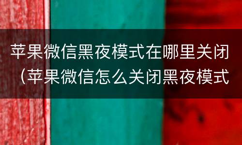 苹果微信黑夜模式在哪里关闭（苹果微信怎么关闭黑夜模式）