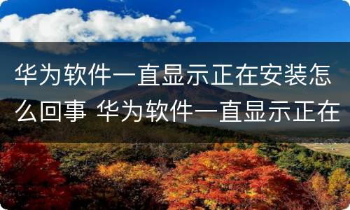 华为软件一直显示正在安装怎么回事 华为软件一直显示正在安装怎么回事儿