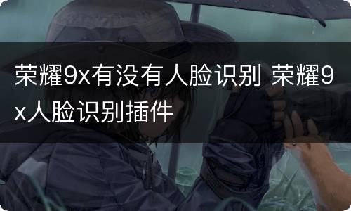 荣耀9x有没有人脸识别 荣耀9x人脸识别插件