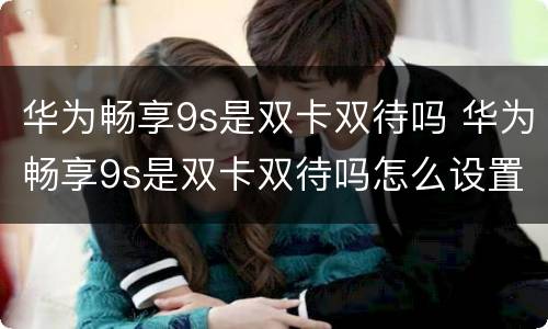 华为畅享9s是双卡双待吗 华为畅享9s是双卡双待吗怎么设置