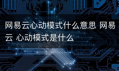 网易云心动模式什么意思 网易云 心动模式是什么