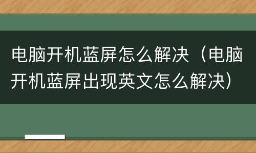 电脑开机蓝屏怎么解决（电脑开机蓝屏出现英文怎么解决）