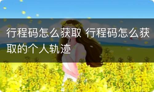 行程码怎么获取 行程码怎么获取的个人轨迹
