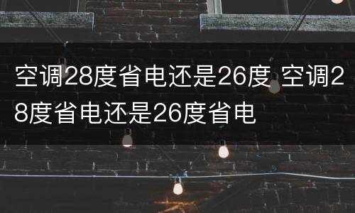 空调28度省电还是26度 空调28度省电还是26度省电