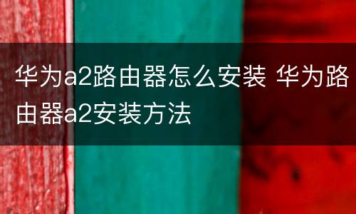 华为a2路由器怎么安装 华为路由器a2安装方法