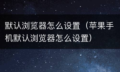 默认浏览器怎么设置（苹果手机默认浏览器怎么设置）