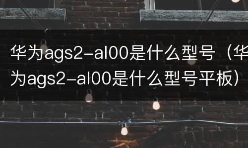 华为ags2-al00是什么型号（华为ags2-al00是什么型号平板）