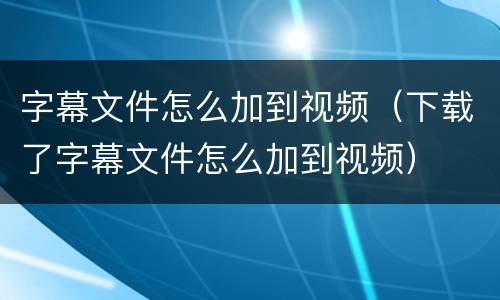 字幕文件怎么加到视频（下载了字幕文件怎么加到视频）