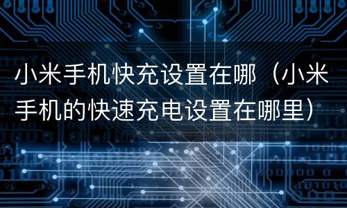 小米手机快充设置在哪（小米手机的快速充电设置在哪里）