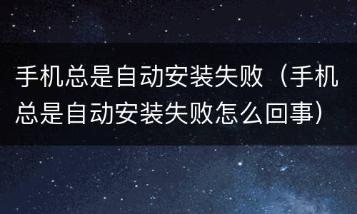 手机总是自动安装失败（手机总是自动安装失败怎么回事）
