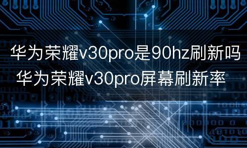 华为荣耀v30pro是90hz刷新吗 华为荣耀v30pro屏幕刷新率