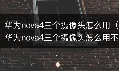 华为nova4三个摄像头怎么用（华为nova4三个摄像头怎么用不了）