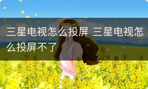 三星电视怎么投屏 三星电视怎么投屏不了