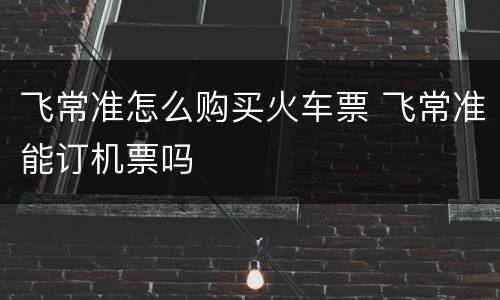 飞常准怎么购买火车票 飞常准能订机票吗