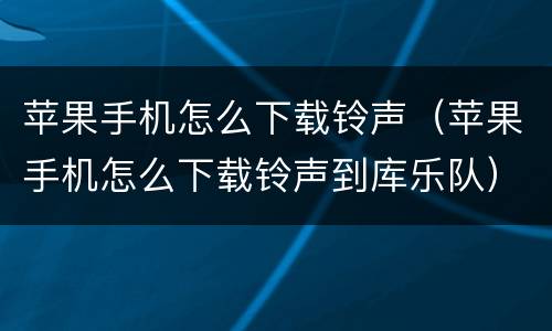 苹果手机怎么下载铃声（苹果手机怎么下载铃声到库乐队）