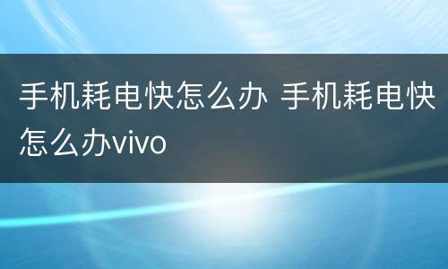 手机耗电快怎么办 手机耗电快怎么办vivo