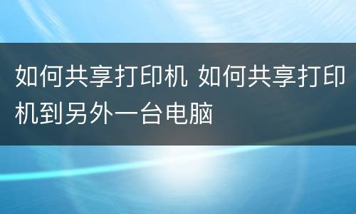 如何共享打印机 如何共享打印机到另外一台电脑