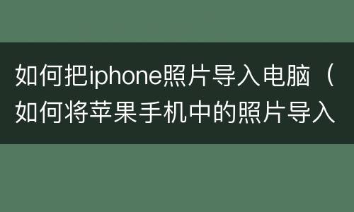 如何把iphone照片导入电脑（如何将苹果手机中的照片导入电脑）
