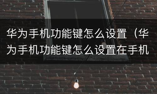 华为手机功能键怎么设置（华为手机功能键怎么设置在手机屏）
