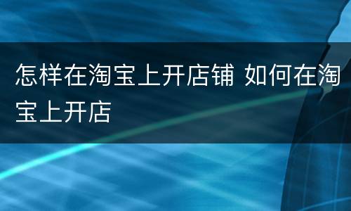 怎样在淘宝上开店铺 如何在淘宝上开店
