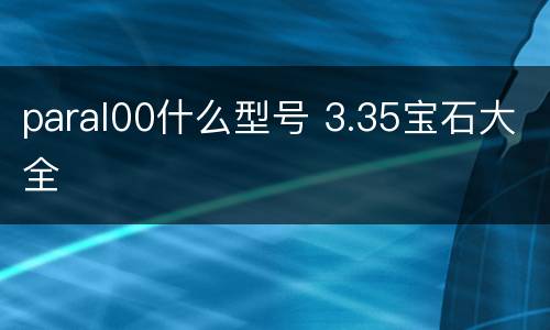 paral00什么型号 3.35宝石大全