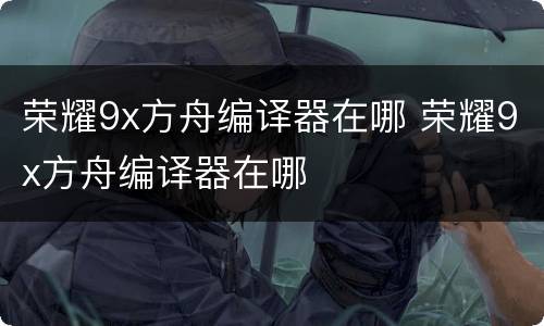 荣耀9x方舟编译器在哪 荣耀9x方舟编译器在哪