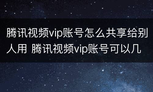 腾讯视频vip账号怎么共享给别人用 腾讯视频vip账号可以几个人用