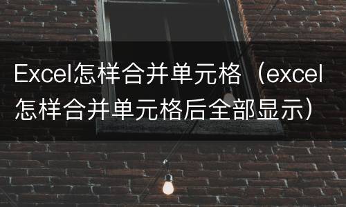 Excel怎样合并单元格（excel怎样合并单元格后全部显示）