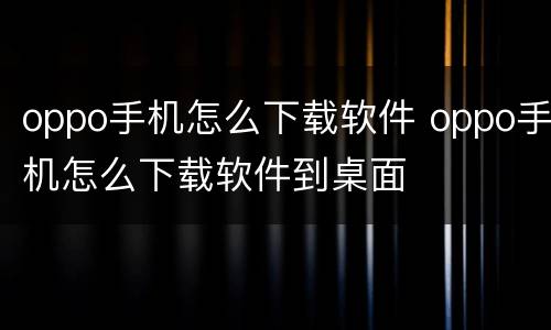 oppo手机怎么下载软件 oppo手机怎么下载软件到桌面