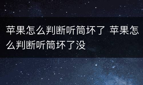 苹果怎么判断听筒坏了 苹果怎么判断听筒坏了没