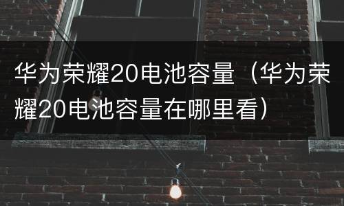 华为荣耀20电池容量（华为荣耀20电池容量在哪里看）
