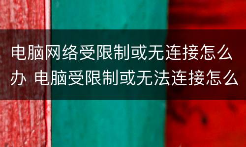 电脑网络受限制或无连接怎么办 电脑受限制或无法连接怎么回事