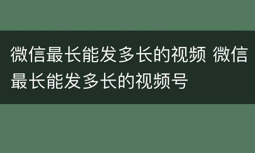 微信最长能发多长的视频 微信最长能发多长的视频号