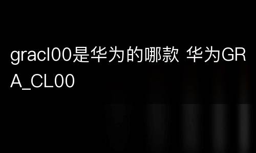 gracl00是华为的哪款 华为GRA_CL00
