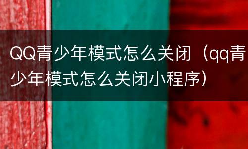 QQ青少年模式怎么关闭（qq青少年模式怎么关闭小程序）