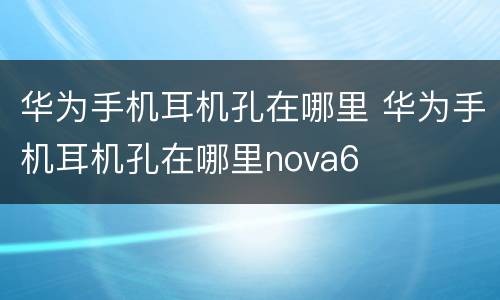 华为手机耳机孔在哪里 华为手机耳机孔在哪里nova6