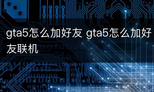 gta5怎么加好友 gta5怎么加好友联机