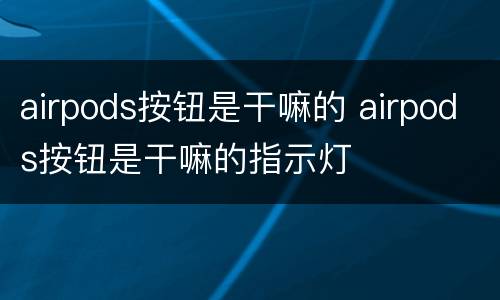 airpods按钮是干嘛的 airpods按钮是干嘛的指示灯